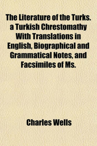 Cover of The Literature of the Turks. a Turkish Chrestomathy with Translations in English, Biographical and Grammatical Notes, and Facsimiles of Ms.