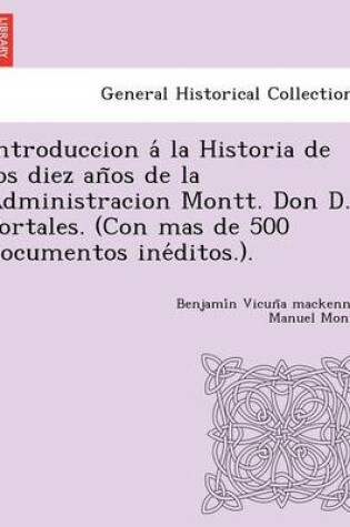 Cover of Introduccion a la Historia de Los Diez an OS de La Administracion Montt. Don D. Portales. (Con Mas de 500 Documentos Ine Ditos.).