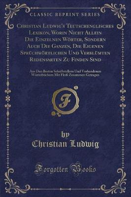 Book cover for Christian Ludwig's Teutschenglisches Lexikon, Worin Nicht Allein Die Einzelnen Wörter, Sondern Auch Die Ganzen, Die Eigenen Sprüchwörtlichen Und Verblümten Redensarten Zu Finden Sind