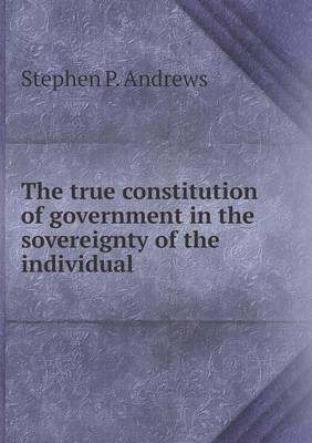 Book cover for The true constitution of government in the sovereignty of the individual