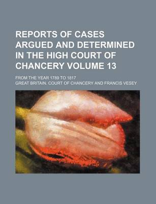 Book cover for Reports of Cases Argued and Determined in the High Court of Chancery Volume 13; From the Year 1789 to 1817