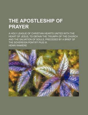 Book cover for The Apostleship of Prayer; A Holy League of Christian Hearts United with the Heart of Jesus, to Obtain the Triumph of the Church and the Salvation of Souls, Preceded by a Brief of the Sovereign Pontiff Pius IX.