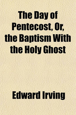 Book cover for The Day of Pentecost, Or, the Baptism with the Holy Ghost; A Treatise in Three Parts I. - The Promise Contained in All the Scriptures. II. - The Fulfilment on the Day of Pentecost. III. - The Effect in the Edification of the Church