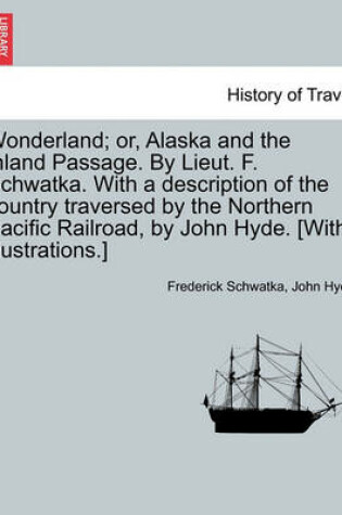 Cover of Wonderland; Or, Alaska and the Inland Passage. by Lieut. F. Schwatka. with a Description of the Country Traversed by the Northern Pacific Railroad, by John Hyde. [With Illustrations.]