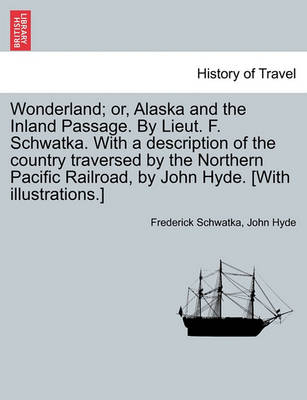 Book cover for Wonderland; Or, Alaska and the Inland Passage. by Lieut. F. Schwatka. with a Description of the Country Traversed by the Northern Pacific Railroad, by John Hyde. [With Illustrations.]