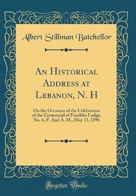 Book cover for An Historical Address at Lebanon, N. H: On the Occasion of the Celebration of the Centennial of Franklin Lodge, No. 6, F. And A. M., May 13, 1896 (Classic Reprint)