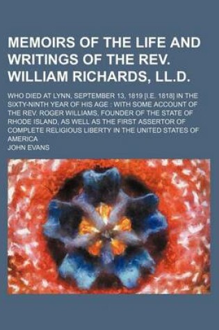 Cover of Memoirs of the Life and Writings of the REV. William Richards, LL.D.; Who Died at Lynn, September 13, 1819 [I.E. 1818] in the Sixty-Ninth Year of His Age with Some Account of the REV. Roger Williams, Founder of the State of Rhode Island, as Well as the Fi