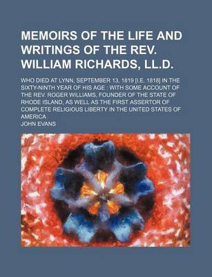 Book cover for Memoirs of the Life and Writings of the REV. William Richards, LL.D.; Who Died at Lynn, September 13, 1819 [I.E. 1818] in the Sixty-Ninth Year of His Age with Some Account of the REV. Roger Williams, Founder of the State of Rhode Island, as Well as the Fi