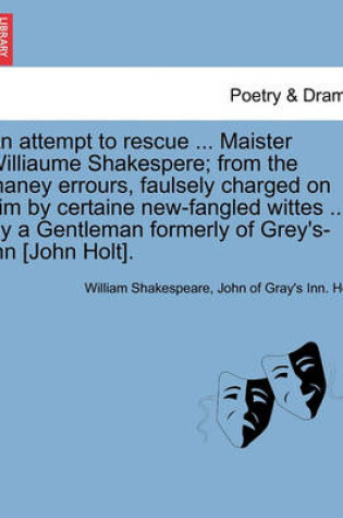 Cover of An Attempt to Rescue ... Maister Williaume Shakespere; From the Maney Errours, Faulsely Charged on Him by Certaine New-Fangled Wittes ... by a Gentleman Formerly of Grey's-Inn [John Holt].