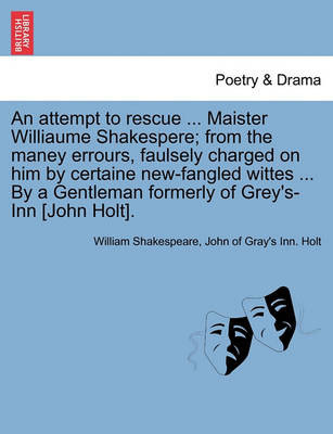 Book cover for An Attempt to Rescue ... Maister Williaume Shakespere; From the Maney Errours, Faulsely Charged on Him by Certaine New-Fangled Wittes ... by a Gentleman Formerly of Grey's-Inn [John Holt].