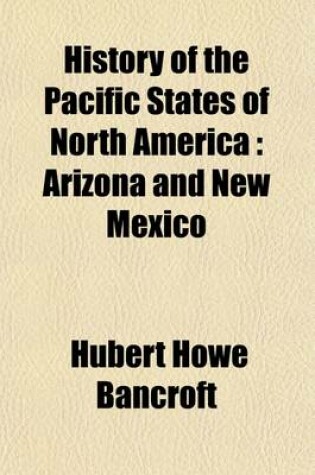 Cover of History of the Pacific States of North America Volume 12; Arizona and New Mexico