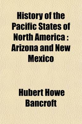 Book cover for History of the Pacific States of North America Volume 12; Arizona and New Mexico