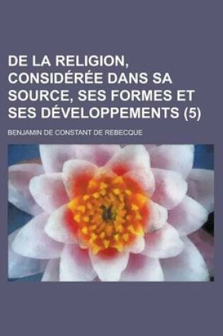 Cover of de La Religion, Consideree Dans Sa Source, Ses Formes Et Ses Developpements (5 )