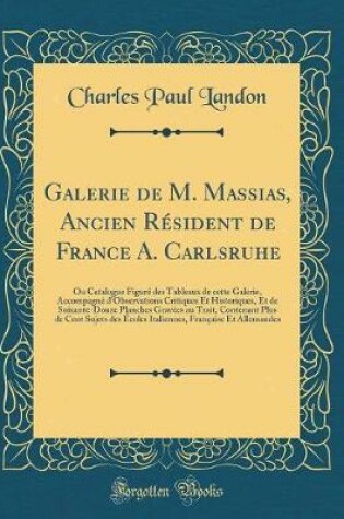 Cover of Galerie de M. Massias, Ancien Résident de France A. Carlsruhe: Ou Catalogue Figuré des Tableaux de cette Galerie, Accompagné d'Observations Critiques Et Historiques, Et de Soixante-Douze Planches Gravées au Trait, Contenant Plus de Cent Sujets des Écoles