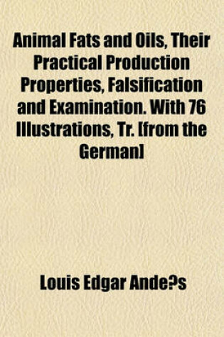 Cover of Animal Fats and Oils, Their Practical Production Properties, Falsification and Examination. with 76 Illustrations, Tr. [From the German]