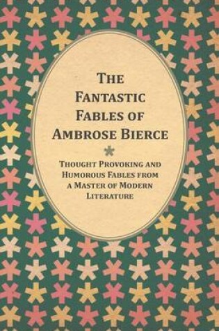 Cover of The Fantastic Fables of Ambrose Bierce - Thought Provoking and Humorous Fables from a Master of Modern Literature - With a Biography of the Author