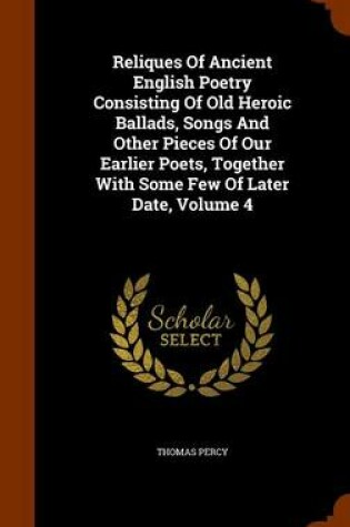 Cover of Reliques of Ancient English Poetry Consisting of Old Heroic Ballads, Songs and Other Pieces of Our Earlier Poets, Together with Some Few of Later Date, Volume 4
