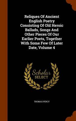 Book cover for Reliques of Ancient English Poetry Consisting of Old Heroic Ballads, Songs and Other Pieces of Our Earlier Poets, Together with Some Few of Later Date, Volume 4