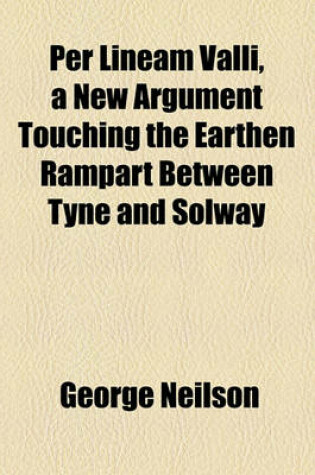 Cover of Per Lineam Valli, a New Argument Touching the Earthen Rampart Between Tyne and Solway