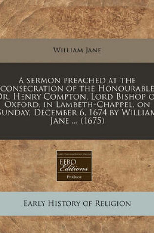 Cover of A Sermon Preached at the Consecration of the Honourable Dr. Henry Compton, Lord Bishop of Oxford, in Lambeth-Chappel, on Sunday, December 6, 1674 by William Jane ... (1675)