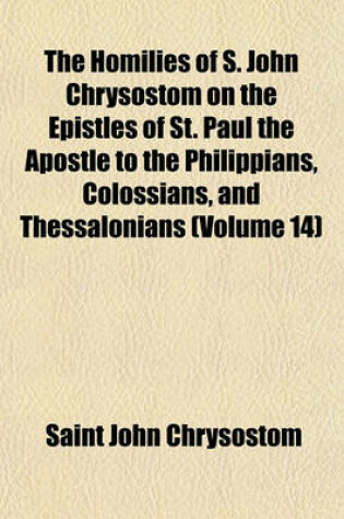 Cover of The Homilies of S. John Chrysostom on the Epistles of St. Paul the Apostle to the Philippians, Colossians, and Thessalonians (Volume 14)