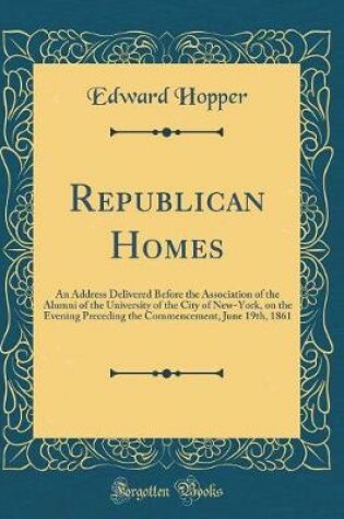 Cover of Republican Homes: An Address Delivered Before the Association of the Alumni of the University of the City of New-York, on the Evening Preceding the Commencement, June 19th, 1861 (Classic Reprint)