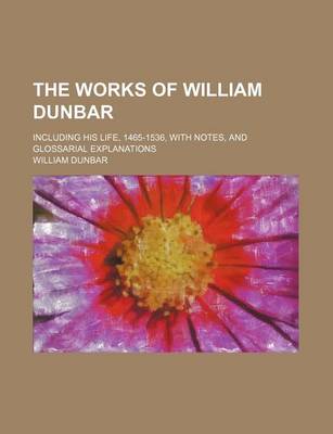 Book cover for The Works of William Dunbar; Including His Life, 1465-1536, with Notes, and Glossarial Explanations