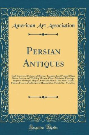 Cover of Persian Antiques: Early Excavated Pottery and Bronzes, Lacquered and Painted Palace Doors, Screens and Wedding Mirrors, Classic Miniature Paintings, Hispano-Moresque Plaques, Enameled Mural Tiles, Hand-Made Fabrics, From the Collection of Hassan Khan Moni