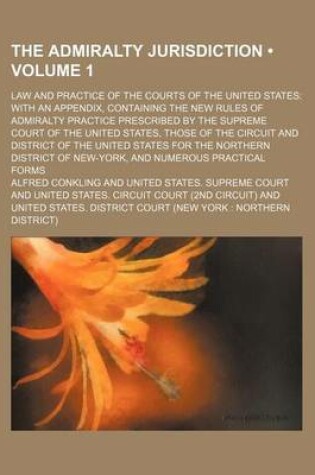 Cover of The Admiralty Jurisdiction (Volume 1); Law and Practice of the Courts of the United States with an Appendix, Containing the New Rules of Admiralty Practice Prescribed by the Supreme Court of the United States, Those of the Circuit and District of the United St