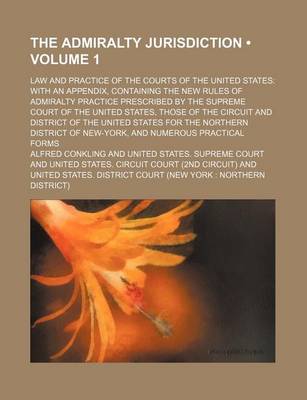 Book cover for The Admiralty Jurisdiction (Volume 1); Law and Practice of the Courts of the United States with an Appendix, Containing the New Rules of Admiralty Practice Prescribed by the Supreme Court of the United States, Those of the Circuit and District of the United St