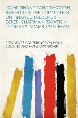 Book cover for Home Finance and Taxation; Reports of the Committees on Finance, Frederick H. Ecker, Chairman; Taxation, Thomas S. Adams, Chairman;