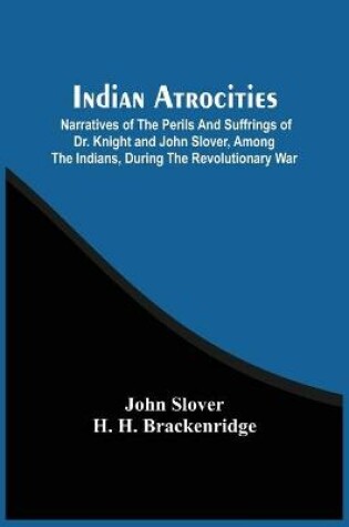 Cover of Indian Atrocities; Narratives Of The Perils And Suffrings Of Dr. Knight And John Slover, Among The Indians, During The Revolutionary War