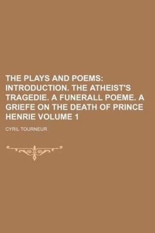 Cover of The Plays and Poems Volume 1; Introduction. the Atheist's Tragedie. a Funerall Poeme. a Griefe on the Death of Prince Henrie