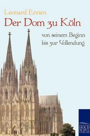 Cover of Der Dom zu Koeln, von seinem Beginn bis zur Vollendung