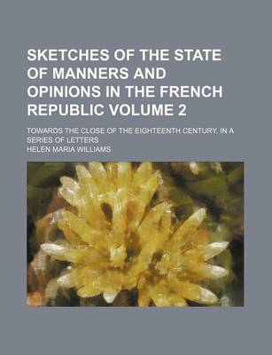 Book cover for Sketches of the State of Manners and Opinions in the French Republic Volume 2; Towards the Close of the Eighteenth Century. in a Series of Letters