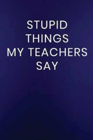 Cover of Stupid Things My Teachers Say