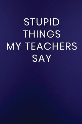 Book cover for Stupid Things My Teachers Say