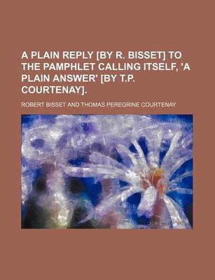 Book cover for A Plain Reply [By R. Bisset] to the Pamphlet Calling Itself, 'a Plain Answer' [By T.P. Courtenay].