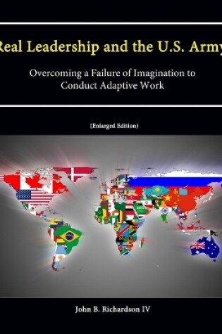 Cover of Real Leadership and the U.S. Army: Overcoming a Failure of Imagination to Conduct Adaptive Work [Enlarged Edition]