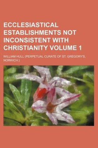 Cover of Ecclesiastical Establishments Not Inconsistent with Christianity Volume 1