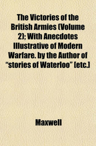 Cover of The Victories of the British Armies (Volume 2); With Anecdotes Illustrative of Modern Warfare. by the Author of Stories of Waterloo [Etc.]