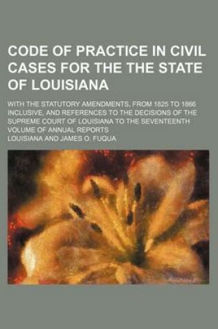 Cover of Code of Practice in Civil Cases for the the State of Louisiana; With the Statutory Amendments, from 1825 to 1866 Inclusive, and References to the Deci