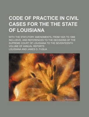 Book cover for Code of Practice in Civil Cases for the the State of Louisiana; With the Statutory Amendments, from 1825 to 1866 Inclusive, and References to the Deci