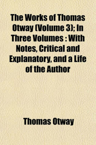 Cover of The Works of Thomas Otway (Volume 3); In Three Volumes