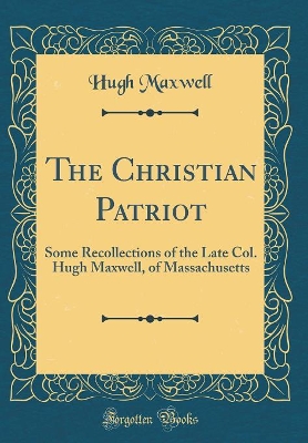 Book cover for The Christian Patriot: Some Recollections of the Late Col. Hugh Maxwell, of Massachusetts (Classic Reprint)