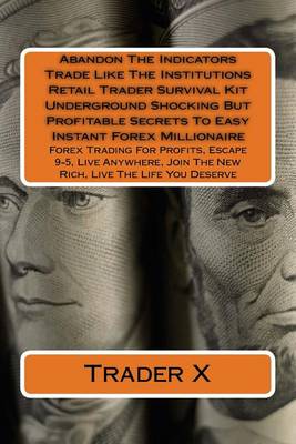 Book cover for Abandon The Indicators Trade Like The Institutions Retail Trader Survival Kit Underground Shocking But Profitable Secrets To Easy Instant Forex Millionaire