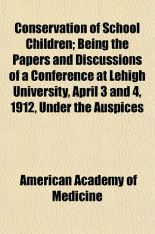 Cover of Conservation of School Children; Being the Papers and Discussions of a Conference at Lehigh University, April 3 and 4, 1912, Under the Auspices