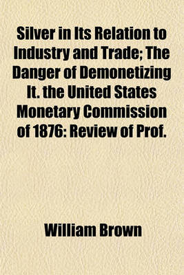 Book cover for Silver in Its Relation to Industry and Trade; The Danger of Demonetizing It. the United States Monetary Commission of 1876