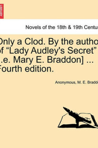 Cover of Only a Clod. by the Author of Lady Audley's Secret [I.E. Mary E. Braddon] ... Fourth Edition.