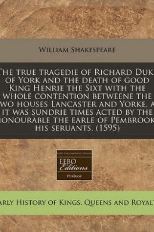 Cover of The True Tragedie of Richard Duke of York and the Death of Good King Henrie the Sixt with the Whole Contention Betweene the Two Houses Lancaster and Yorke, as It Was Sundrie Times Acted by the Honourable the Earle of Pembrooke His Seruants. (1595)